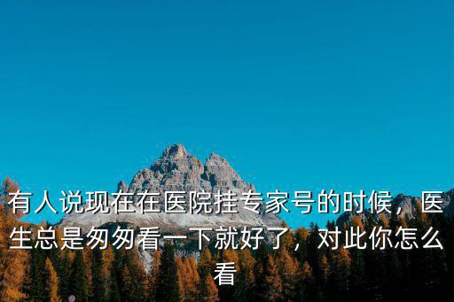有人說(shuō)現(xiàn)在在醫(yī)院掛專家號(hào)的時(shí)候，醫(yī)生總是匆匆看一下就好了，對(duì)此你怎么看