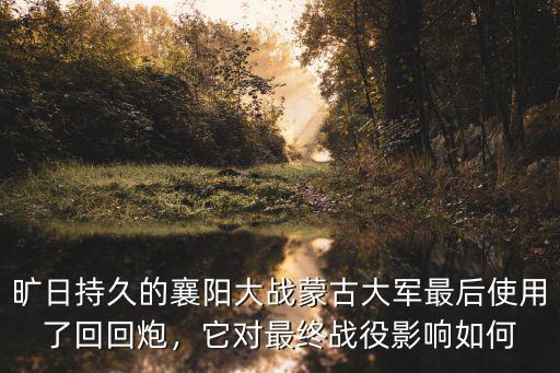 曠日持久的襄陽大戰蒙古大軍最后使用了回回炮，它對最終戰役影響如何