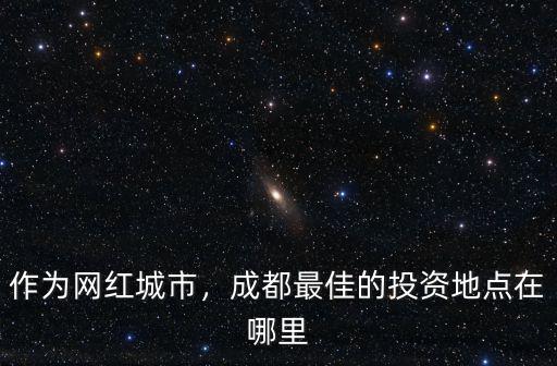 作為網紅城市，成都最佳的投資地點在哪里
