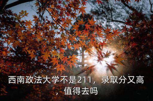 西南政法大學不是211，錄取分又高，值得去嗎