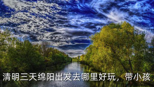 清明三天綿陽出發去哪里好玩，帶小孩