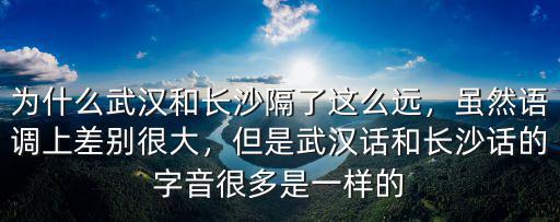 為什么武漢和長沙隔了這么遠，雖然語調上差別很大，但是武漢話和長沙話的字音很多是一樣的