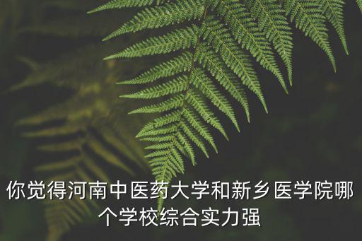 你覺得河南中醫藥大學和新鄉醫學院哪個學校綜合實力強
