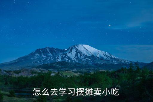 怎么去學習擺攤賣小吃