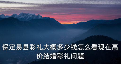保定易縣彩禮大概多少錢怎么看現(xiàn)在高價結(jié)婚彩禮問題