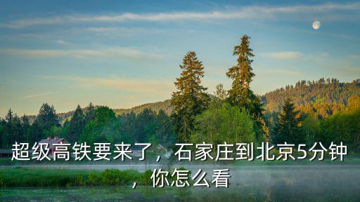 超級高鐵要來了，石家莊到北京5分鐘，你怎么看