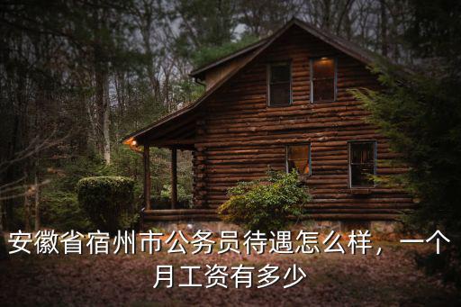 安徽省宿州市公務員待遇怎么樣，一個月工資有多少