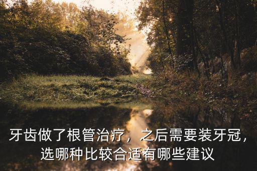 牙齒做了根管治療，之后需要裝牙冠，選哪種比較合適有哪些建議