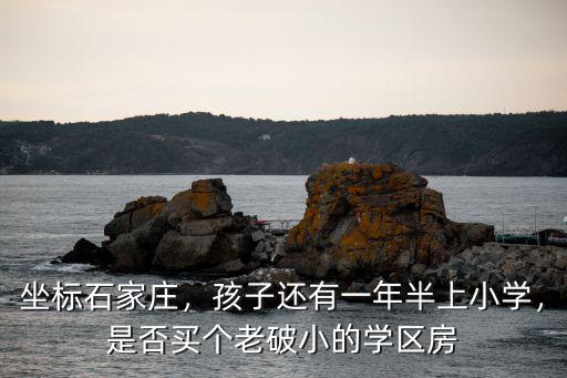 坐標石家莊，孩子還有一年半上小學，是否買個老破小的學區房