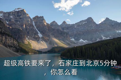 超級高鐵要來了，石家莊到北京5分鐘，你怎么看