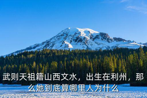 武則天祖籍山西文水，出生在利州，那么她到底算哪里人為什么