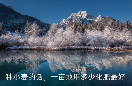 小麥一畝地施多少?gòu)?fù)合肥,一畝地施多少化肥