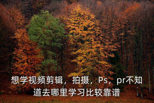 想學(xué)視頻剪輯，拍攝，Ps，pr不知道去哪里學(xué)習(xí)比較靠譜
