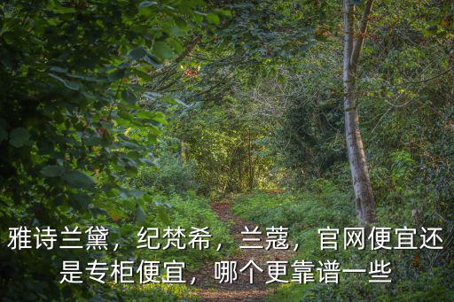 雅詩蘭黛，紀梵希，蘭蔻，官網(wǎng)便宜還是專柜便宜，哪個更靠譜一些