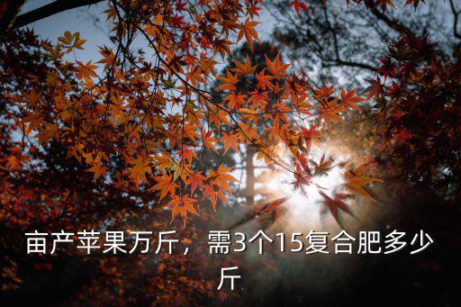 結一百斤蘋果要上多少復合肥,需3個15復合肥多少斤