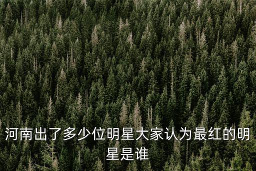 河南出了多少位明星大家認為最紅的明星是誰