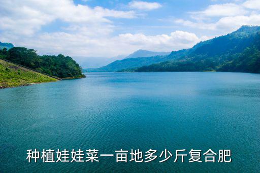 種植娃娃菜一畝地多少斤復合肥