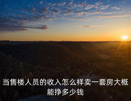 當售樓人員的收入怎么樣賣一套房大概能掙多少錢