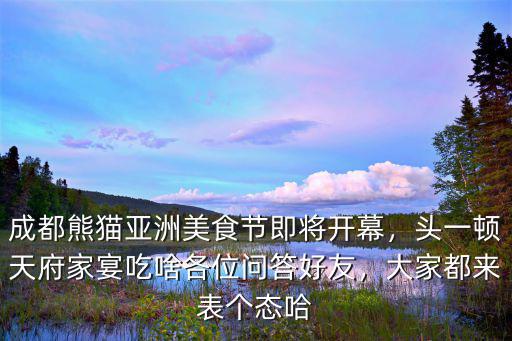 成都熊貓亞洲美食節即將開幕，頭一頓天府家宴吃啥各位問答好友，大家都來表個態哈
