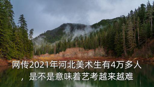 網(wǎng)傳2021年河北美術(shù)生有4萬(wàn)多人，是不是意味著藝考越來(lái)越難