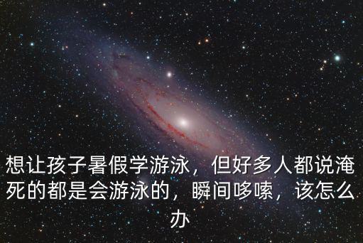 想讓孩子暑假學(xué)游泳，但好多人都說(shuō)淹死的都是會(huì)游泳的，瞬間哆嗦，該怎么辦