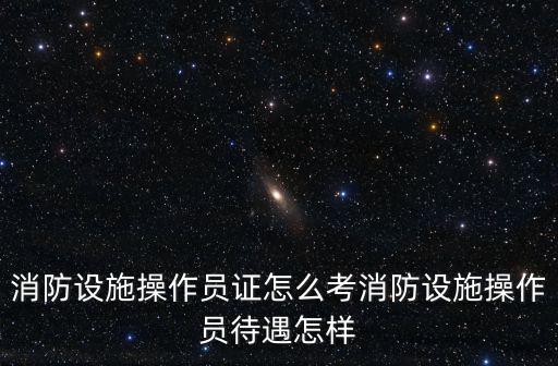 成都市消防設(shè)施操作員證書在哪里考取,消防設(shè)施操作員待遇怎樣