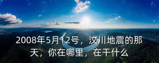 2008年5月12號(hào)，汶川地震的那天，你在哪里，在干什么
