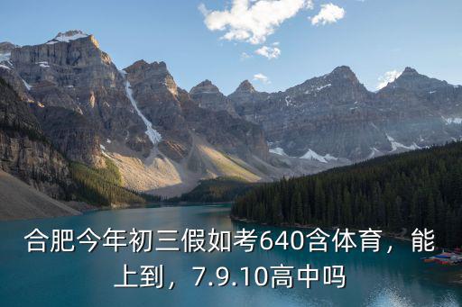 合肥今年初三假如考640含體育，能上到，7.9.10高中嗎