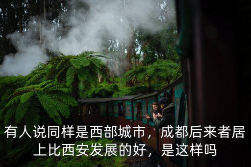 有人說同樣是西部城市，成都后來者居上比西安發展的好，是這樣嗎