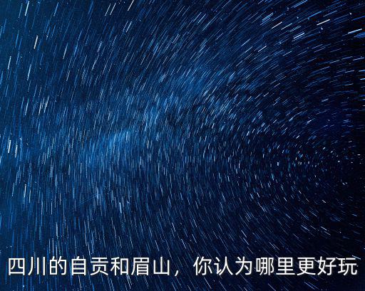 四川的自貢和眉山，你認為哪里更好玩