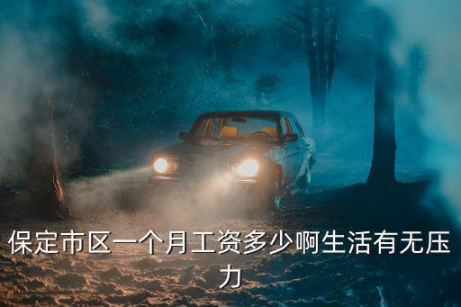 保定市區一個月工資多少啊生活有無壓力