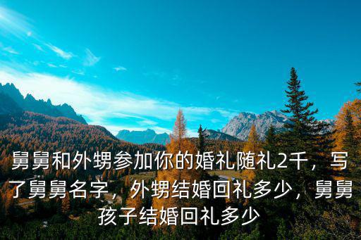 舅舅和外甥參加你的婚禮隨禮2千，寫了舅舅名字，外甥結婚回禮多少，舅舅孩子結婚回禮多少