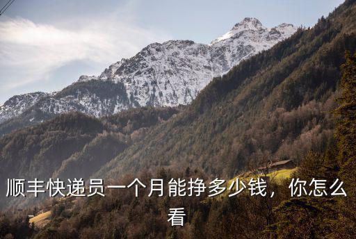 六安送貨多少錢一個月,順豐快遞員一個月能掙多少錢