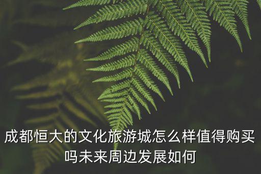 成都恒大的文化旅游城怎么樣值得購買嗎未來周邊發展如何