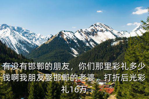 河北邯鄲涉縣的彩禮多少,邯鄲市各縣的彩禮是多少錢