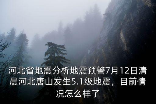 河北省地震分析地震預警7月12日清晨河北唐山發生5.1級地震，目前情況怎么樣了