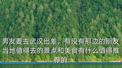 男友要去武漢出差，有沒有那邊的朋友當(dāng)?shù)刂档萌サ木包c和美食有什么值得推薦的