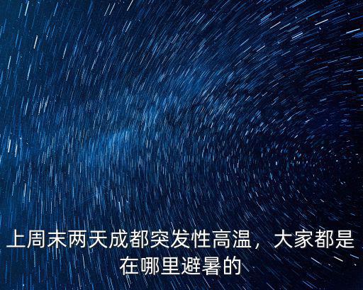 兩天時間成都哪里可以避暑,上周末兩天成都突發性高溫