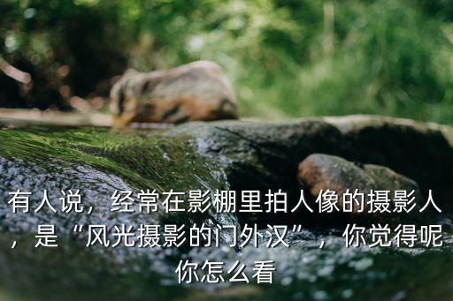 有人說，經(jīng)常在影棚里拍人像的攝影人，是“風(fēng)光攝影的門外漢”，你覺得呢你怎么看