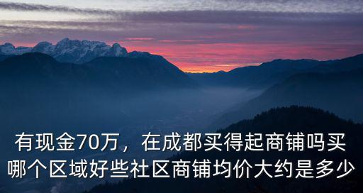 有現金70萬，在成都買得起商鋪嗎買哪個區域好些社區商鋪均價大約是多少
