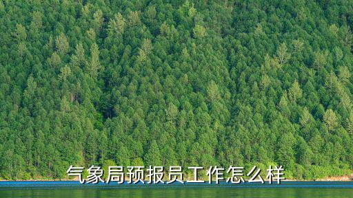 荊州氣象局院長怎么樣,氣象局預(yù)報員工作怎么樣