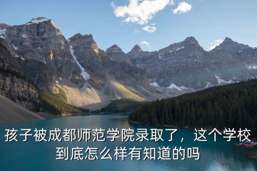 孩子被成都師范學(xué)院錄取了，這個(gè)學(xué)校到底怎么樣有知道的嗎