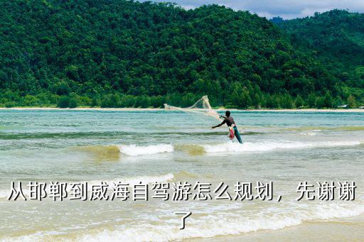 從邯鄲到威海自駕游怎么規劃，先謝謝了