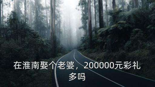 在淮南娶個(gè)老婆，200000元彩禮多嗎
