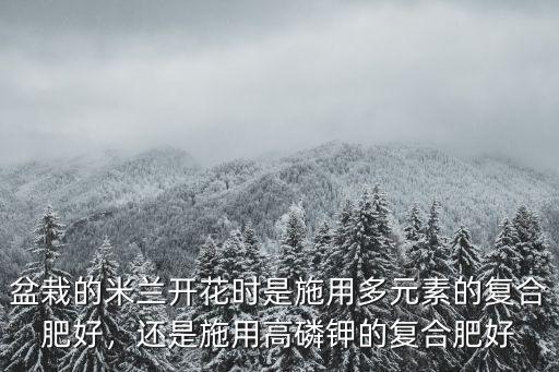 盆栽的米蘭開(kāi)花時(shí)是施用多元素的復(fù)合肥好，還是施用高磷鉀的復(fù)合肥好