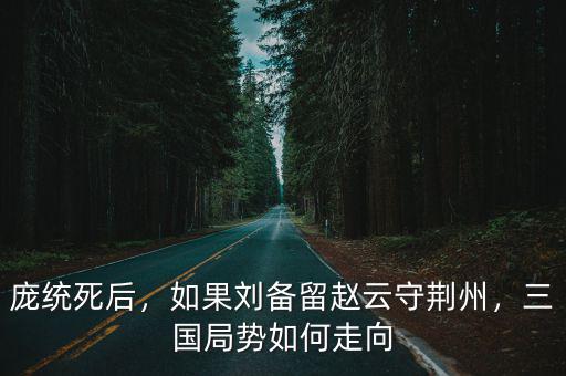 龐統(tǒng)死后，如果劉備留趙云守荊州，三國局勢如何走向