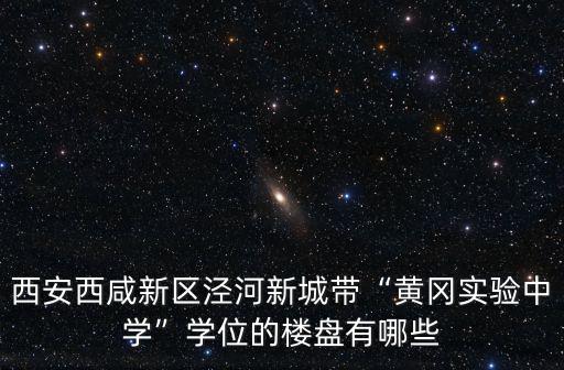 西安西咸新區(qū)涇河新城帶“黃岡實(shí)驗(yàn)中學(xué)”學(xué)位的樓盤有哪些
