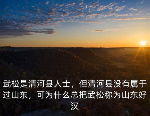 武松是清河縣人士，但清河縣沒有屬于過山東，可為什么總把武松稱為山東好漢