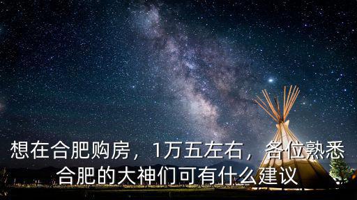 想在合肥購房，1萬五左右，各位熟悉合肥的大神們可有什么建議