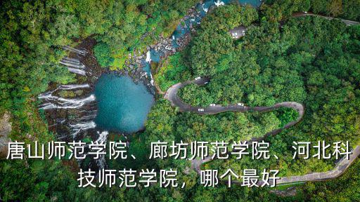 唐山師范學院、廊坊師范學院、河北科技師范學院，哪個最好